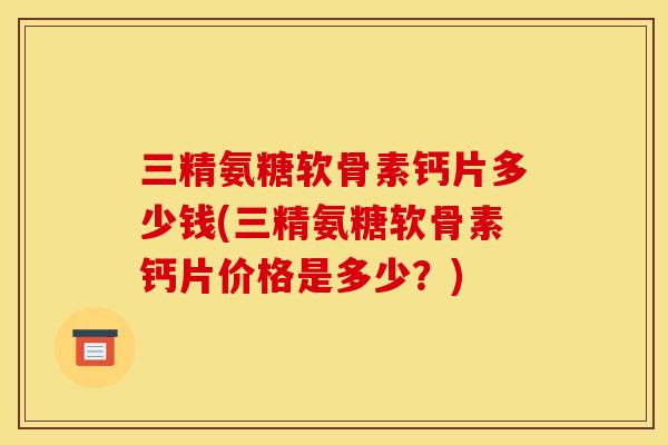 三精氨糖软骨素钙片多少钱(三精氨糖软骨素钙片价格是多少？)