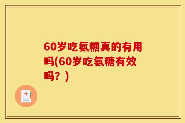 60岁吃氨糖真的有用吗(60岁吃氨糖有效吗？)