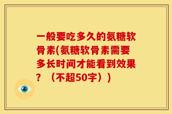 一般要吃多久的氨糖软骨素(氨糖软骨素需要多长时间才能看到效果？（不超50字）)