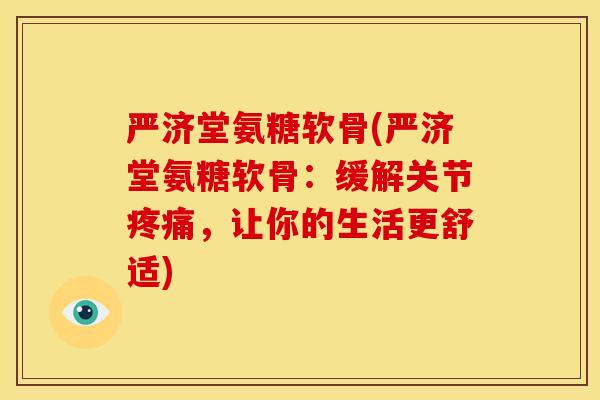严济堂氨糖软骨(严济堂氨糖软骨：缓解关节疼痛，让你的生活更舒适)