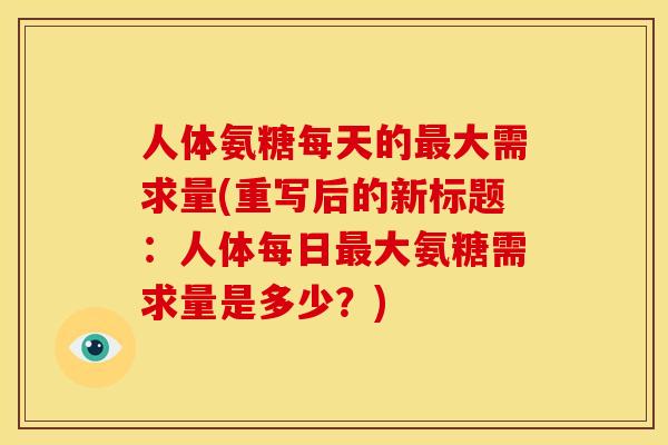 人体氨糖每天的最大需求量(重写后的新标题：人体每日最大氨糖需求量是多少？)