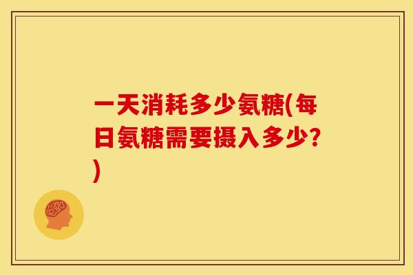 一天消耗多少氨糖(每日氨糖需要摄入多少？)