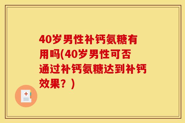 40岁男性补钙氨糖有用吗(40岁男性可否通过补钙氨糖达到补钙效果？)
