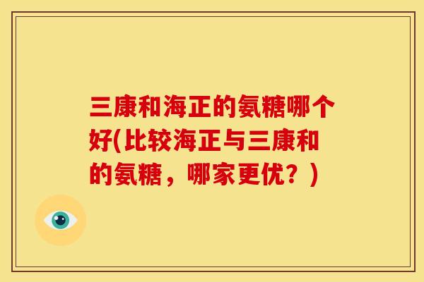 三康和海正的氨糖哪个好(比较海正与三康和的氨糖，哪家更优？)-第1张图片-关节骑士