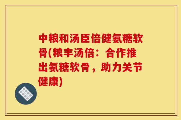 中粮和汤臣倍健氨糖软骨(粮丰汤倍：合作推出氨糖软骨，助力关节健康)
