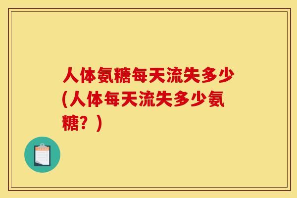 人体氨糖每天流失多少(人体每天流失多少氨糖？)