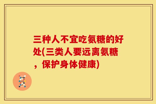 三种人不宜吃氨糖的好处(三类人要远离氨糖，保护身体健康)