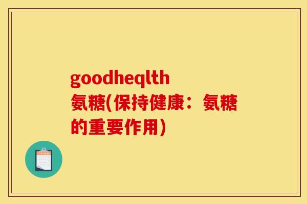 goodheqlth氨糖(保持健康：氨糖的重要作用)
