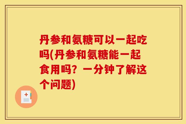 丹参和氨糖可以一起吃吗(丹参和氨糖能一起食用吗？一分钟了解这个问题)