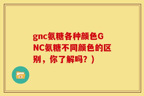 gnc氨糖各种颜色GNC氨糖不同颜色的区别，你了解吗？)