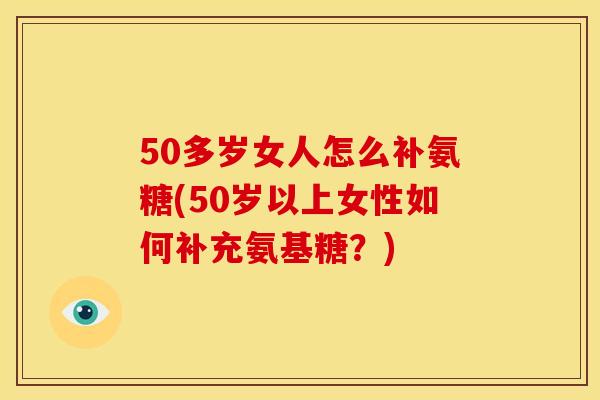 50多岁女人怎么补氨糖(50岁以上女性如何补充氨基糖？)
