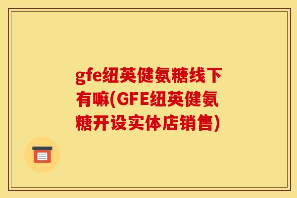 gfe纽英健氨糖线下有嘛(GFE纽英健氨糖开设实体店销售)