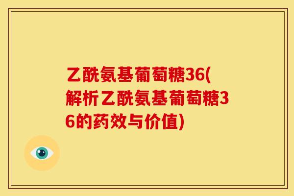 乙酰氨基葡萄糖36(解析乙酰氨基葡萄糖36的药效与价值)