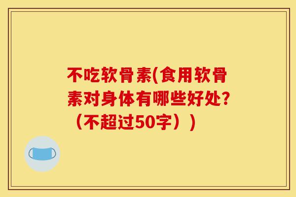 不吃软骨素(食用软骨素对身体有哪些好处？（不超过50字）)