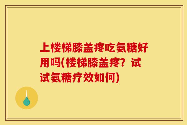 上楼梯膝盖疼吃氨糖好用吗(楼梯膝盖疼？试试氨糖疗效如何)
