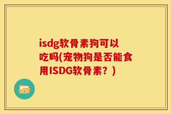 isdg软骨素狗可以吃吗(宠物狗是否能食用ISDG软骨素?)-第1张图片-关节骑士 isdg软骨素狗可以吃吗(宠物狗是否能食用ISDG软骨素?)-第1张图片-关节骑士