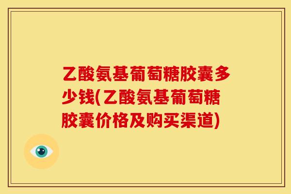 乙酸氨基葡萄糖胶囊多少钱(乙酸氨基葡萄糖胶囊价格及购买渠道)-第1张图片-关节骑士