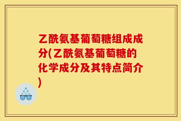 乙酰氨基葡萄糖组成成分(乙酰氨基葡萄糖的化学成分及其特点简介)