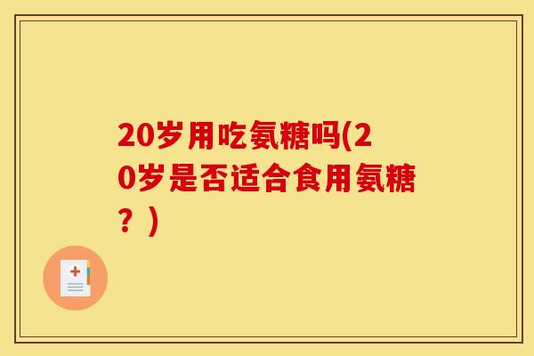 20岁用吃氨糖吗(20岁是否适合食用氨糖？)