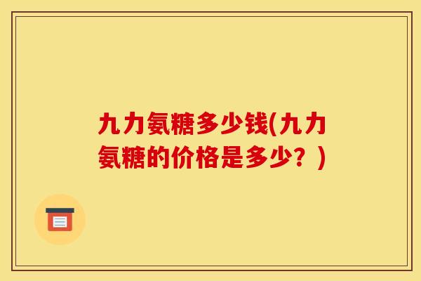 九力氨糖多少钱(九力氨糖的价格是多少？)