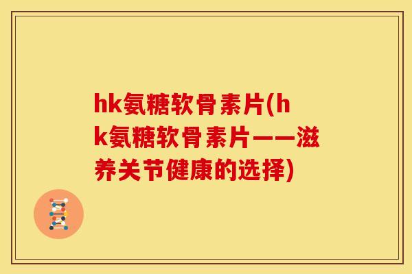 hk氨糖软骨素片(hk氨糖软骨素片——滋养关节健康的选择)