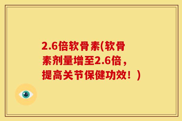 2.6倍软骨素(软骨素剂量增至2.6倍，提高关节保健功效！)