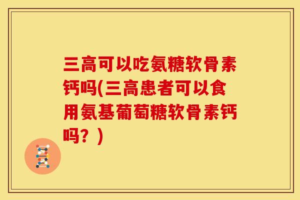 三高可以吃氨糖软骨素钙吗(三高患者可以食用氨基葡萄糖软骨素钙吗?)-第1张图片-关节骑士 三高可以吃氨糖软骨素钙吗(三高患者可以食用氨基葡萄糖软骨素钙吗?)-第1张图片-关节骑士