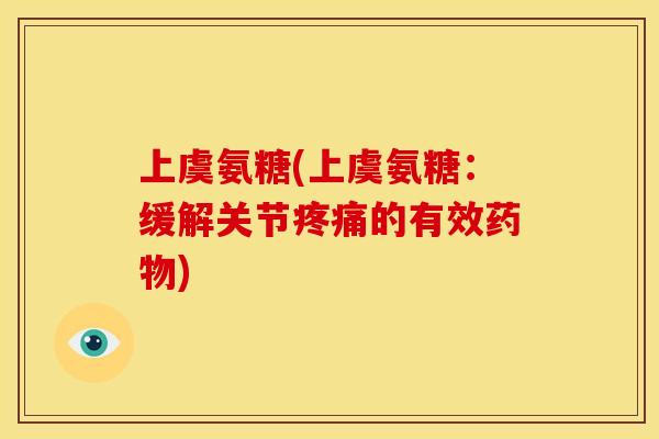 上虞氨糖(上虞氨糖：缓解关节疼痛的有效药物)