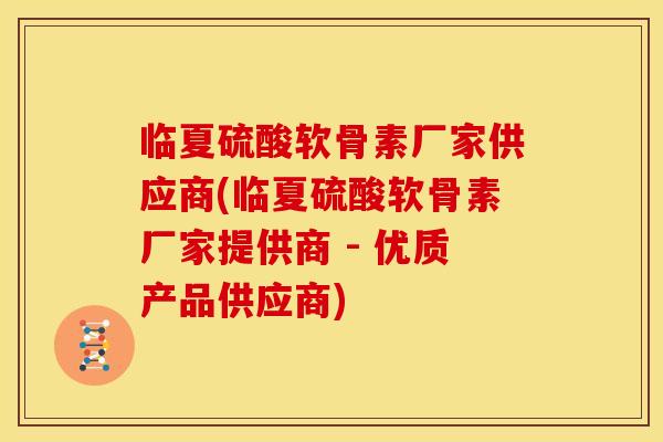 临夏硫酸软骨素厂家供应商(临夏硫酸软骨素厂家提供商 - 优质产品供应商)-第1张图片-关节骑士