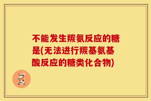 不能发生羰氨反应的糖是(无法进行羰基氨基酸反应的糖类化合物)