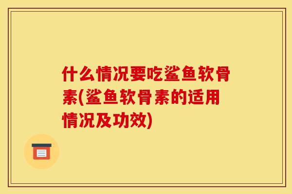 什么情况要吃鲨鱼软骨素(鲨鱼软骨素的适用情况及功效)