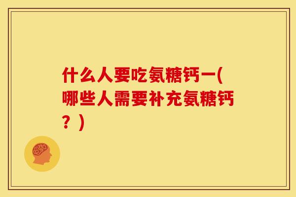 什么人要吃氨糖钙一(哪些人需要补充氨糖钙？)