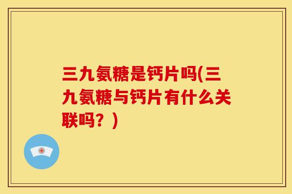 三九氨糖是钙片吗(三九氨糖与钙片有什么关联吗？)