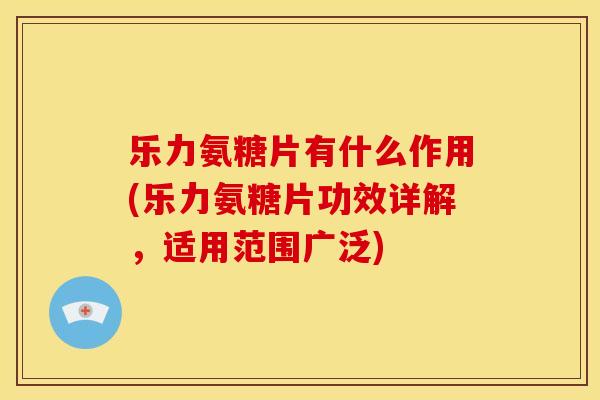 乐力氨糖片有什么作用(乐力氨糖片功效详解，适用范围广泛)