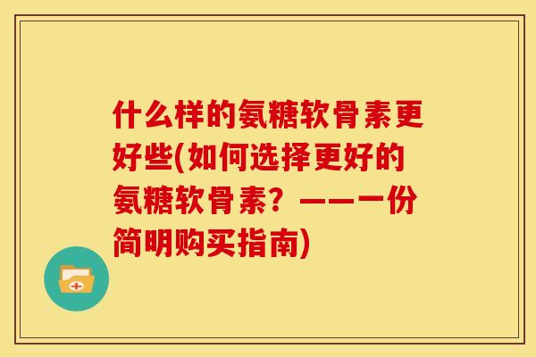 什么样的氨糖软骨素更好些(如何选择更好的氨糖软骨素？——一份简明购买指南)