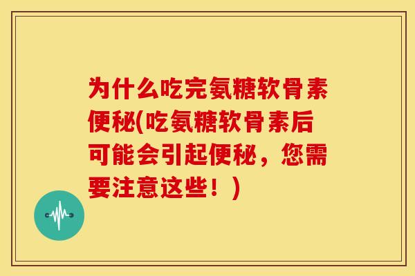 为什么吃完氨糖软骨素便秘(吃氨糖软骨素后可能会引起便秘，您需要注意这些！)
