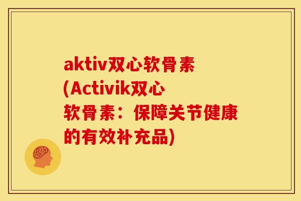 aktiv双心软骨素(Activik双心软骨素：保障关节健康的有效补充品)-第1张图片-关节骑士