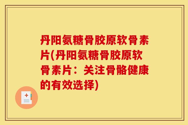 丹阳氨糖骨胶原软骨素片(丹阳氨糖骨胶原软骨素片:关注骨骼健康的有效选择)-第1张图片-关节骑士 丹阳氨糖骨胶原软骨素片(丹阳氨糖骨胶原软骨素片:关注骨骼健康的有效选择)-第1张图片-关节骑士
