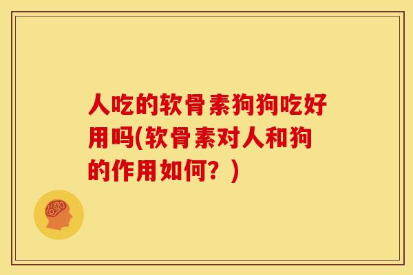 人吃的软骨素狗狗吃好用吗(软骨素对人和狗的作用如何？)