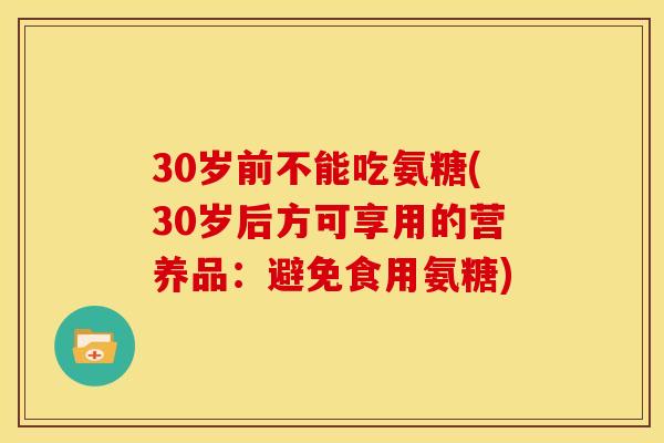 30岁前不能吃氨糖(30岁后方可享用的营养品：避免食用氨糖)