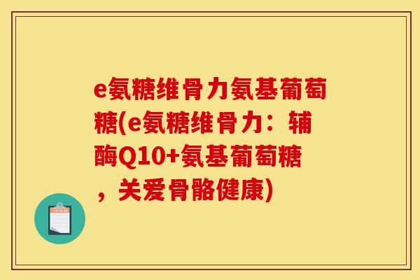 e氨糖维骨力氨基葡萄糖(e氨糖维骨力：辅酶Q10+氨基葡萄糖，关爱骨骼健康)