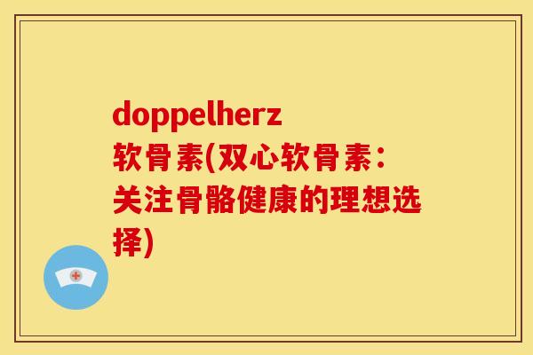 doppelherz软骨素(双心软骨素：关注骨骼健康的理想选择)