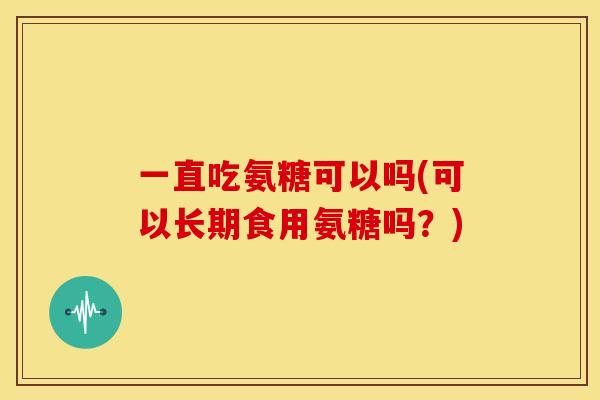 一直吃氨糖可以吗(可以长期食用氨糖吗？)