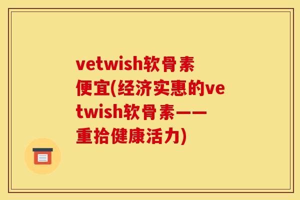 vetwish软骨素便宜(经济实惠的vetwish软骨素——重拾健康活力)