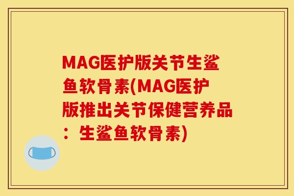MAG医护版关节生鲨鱼软骨素(MAG医护版推出关节保健营养品：生鲨鱼软骨素)