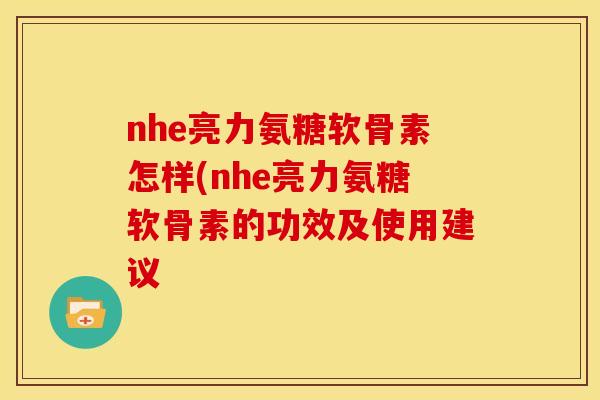nhe亮力氨糖软骨素怎样(nhe亮力氨糖软骨素的功效及使用建议