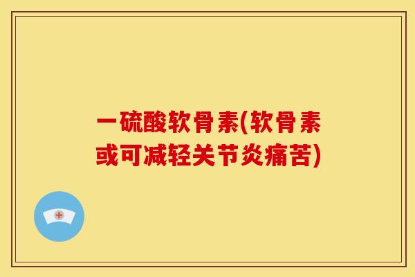 一硫酸软骨素(软骨素或可减轻关节炎痛苦)