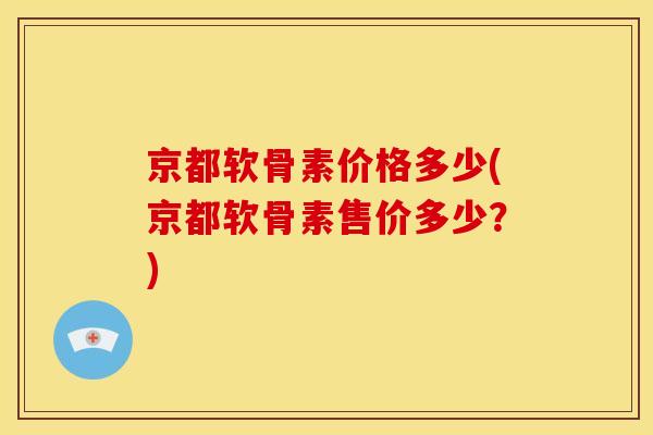 京都软骨素价格多少(京都软骨素售价多少?)-第1张图片-关节骑士 京都软骨素价格多少(京都软骨素售价多少?)-第1张图片-关节骑士