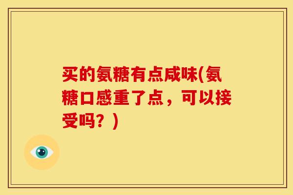 买的氨糖有点咸味(氨糖口感重了点，可以接受吗？)