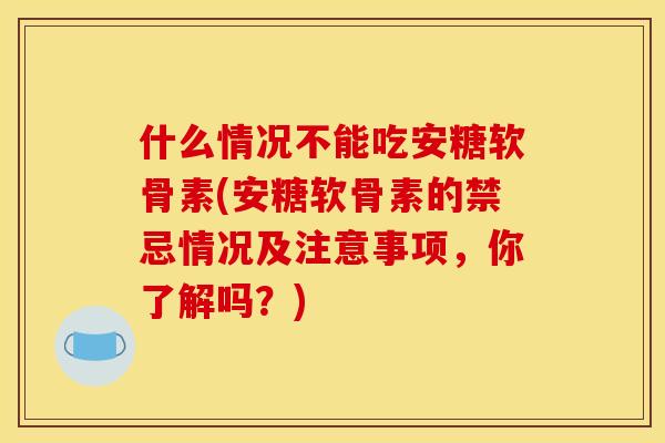 什么情况不能吃安糖软骨素(安糖软骨素的禁忌情况及注意事项，你了解吗？)